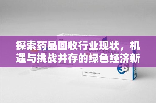 烟台探索药品回收行业现状，机遇与挑战并存的绿色经济新领域