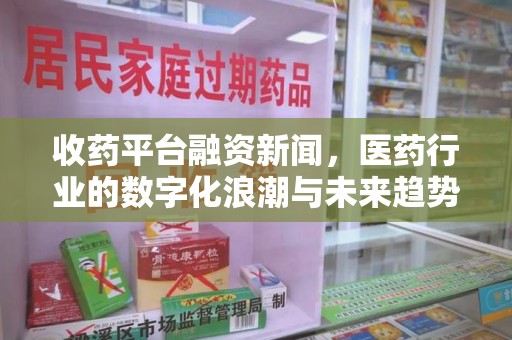 烟台收药平台融资新闻，医药行业的数字化浪潮与未来趋势