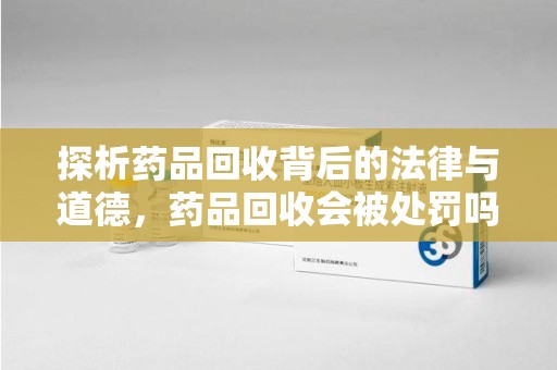 烟台探析药品回收背后的法律与道德，药品回收会被处罚吗，你真的了解吗？