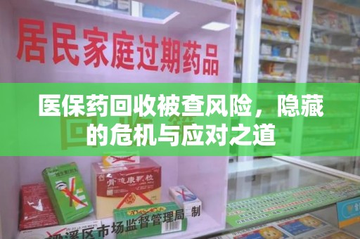 烟台医保药回收被查风险，隐藏的危机与应对之道