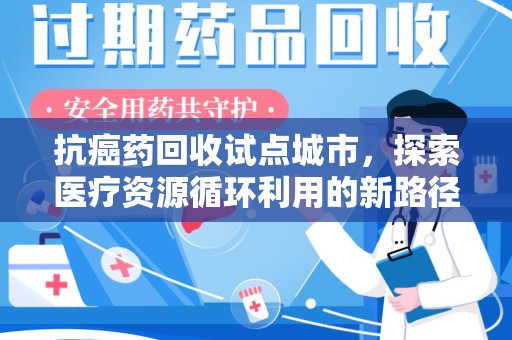烟台抗癌药回收试点城市，探索医疗资源循环利用的新路径