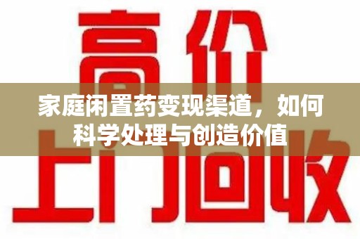 烟台家庭闲置药变现渠道，如何科学处理与创造价值