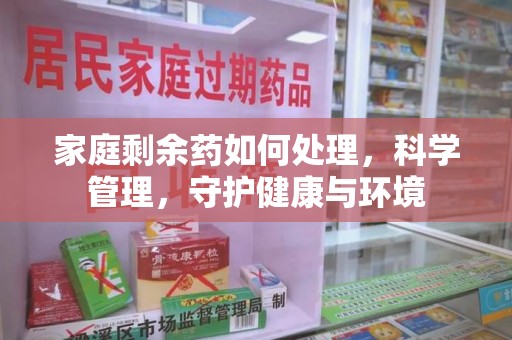 烟台家庭剩余药如何处理，科学管理，守护健康与环境