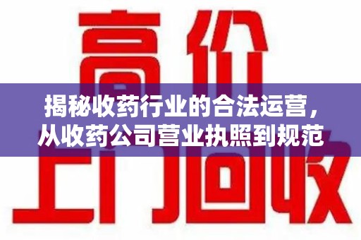 烟台揭秘收药行业的合法运营，从收药公司营业执照到规范管理的全链条分析