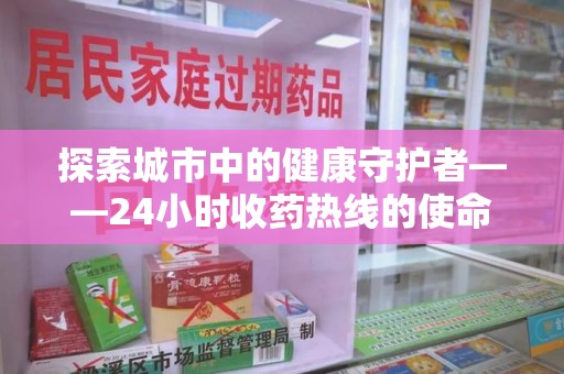 烟台探索城市中的健康守护者——24小时收药热线的使命与意义