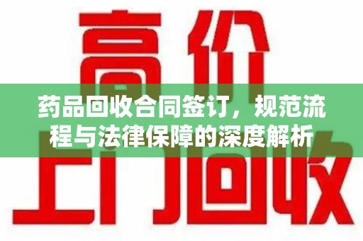 烟台药品回收合同签订，规范流程与法律保障的深度解析