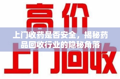 烟台上门收药是否安全，揭秘药品回收行业的隐秘角落
