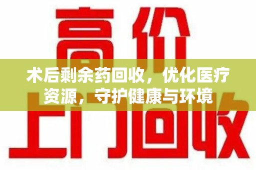 烟台术后剩余药回收，优化医疗资源，守护健康与环境