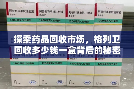 烟台探索药品回收市场，格列卫回收多少钱一盒背后的秘密与价值分析
