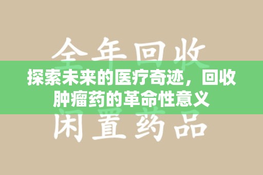 烟台探索未来的医疗奇迹，回收肿瘤药的革命性意义