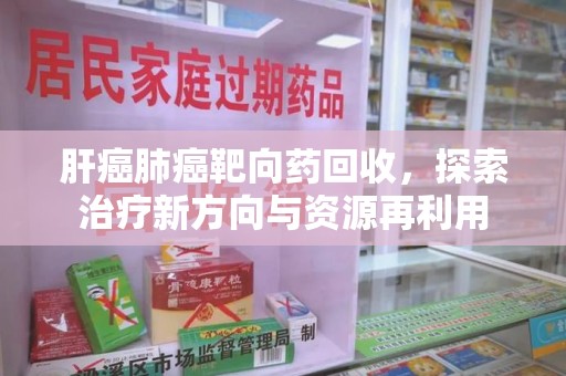 烟台肝癌肺癌靶向药回收，探索治疗新方向与资源再利用