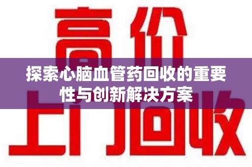 烟台探索心脑血管药回收的重要性与创新解决方案