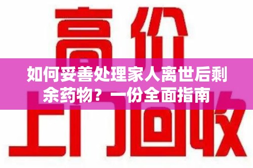 烟台如何妥善处理家人离世后剩余药物？一份全面指南