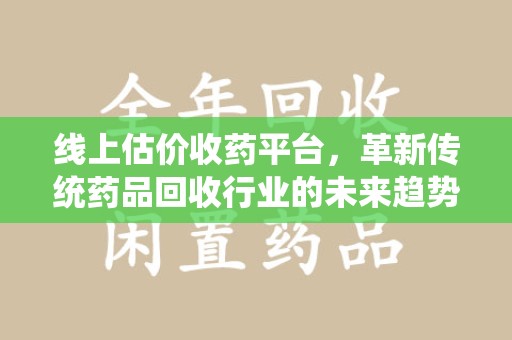 烟台线上估价收药平台，革新传统药品回收行业的未来趋势